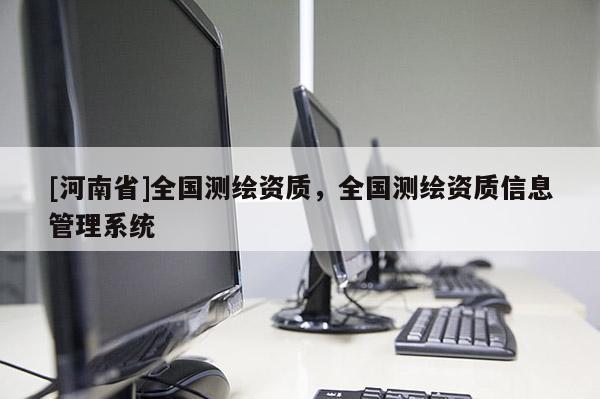 [河南省]全國(guó)測(cè)繪資質(zhì)，全國(guó)測(cè)繪資質(zhì)信息管理系統(tǒng)
