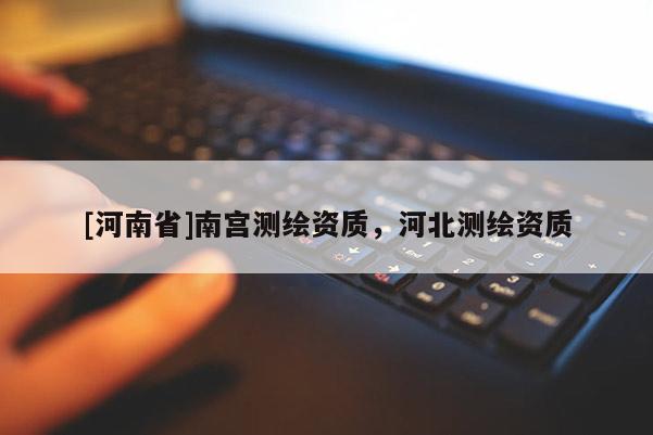 [河南省]南宮測(cè)繪資質(zhì)，河北測(cè)繪資質(zhì)