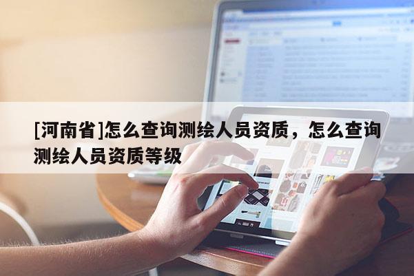 [河南省]怎么查詢(xún)測(cè)繪人員資質(zhì)，怎么查詢(xún)測(cè)繪人員資質(zhì)等級(jí)