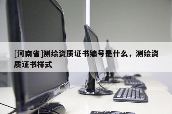 [河南省]測(cè)繪資質(zhì)證書(shū)編號(hào)是什么，測(cè)繪資質(zhì)證書(shū)樣式
