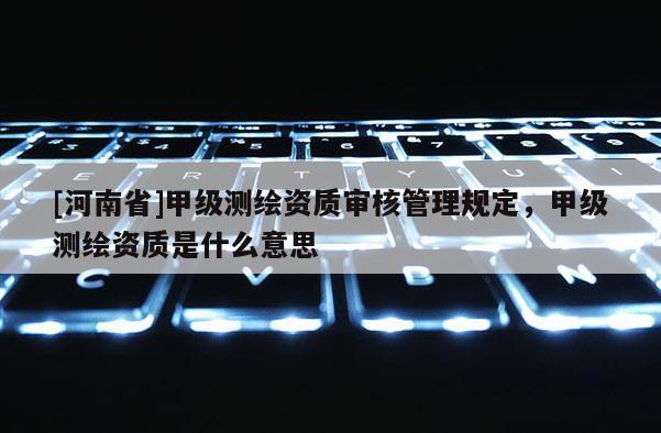 [河南省]甲級測繪資質(zhì)審核管理規(guī)定，甲級測繪資質(zhì)是什么意思