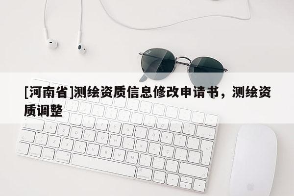 [河南省]測繪資質(zhì)信息修改申請書，測繪資質(zhì)調(diào)整
