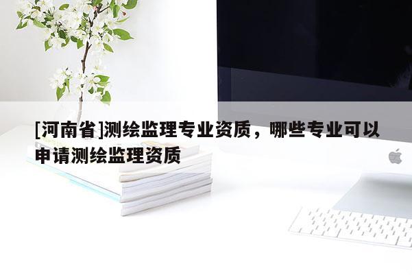 [河南省]測(cè)繪監(jiān)理專業(yè)資質(zhì)，哪些專業(yè)可以申請(qǐng)測(cè)繪監(jiān)理資質(zhì)