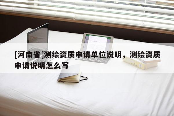 [河南省]測繪資質(zhì)申請單位說明，測繪資質(zhì)申請說明怎么寫