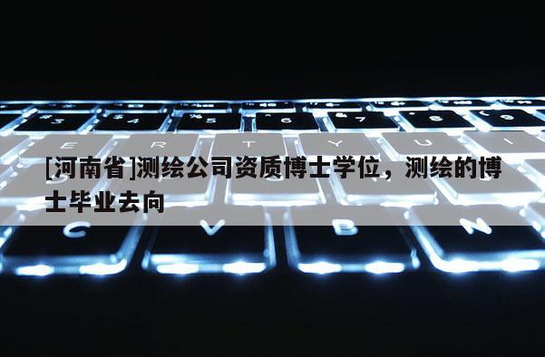[河南省]測繪公司資質(zhì)博士學(xué)位，測繪的博士畢業(yè)去向