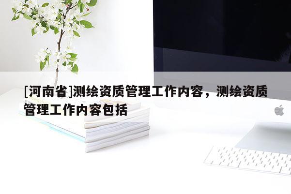 [河南省]測繪資質(zhì)管理工作內(nèi)容，測繪資質(zhì)管理工作內(nèi)容包括