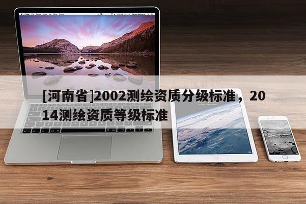 [河南省]2002測(cè)繪資質(zhì)分級(jí)標(biāo)準(zhǔn)，2014測(cè)繪資質(zhì)等級(jí)標(biāo)準(zhǔn)