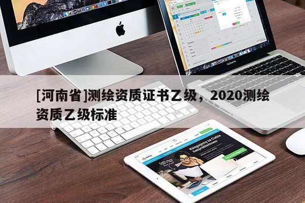 [河南省]測繪資質(zhì)證書乙級，2020測繪資質(zhì)乙級標(biāo)準(zhǔn)