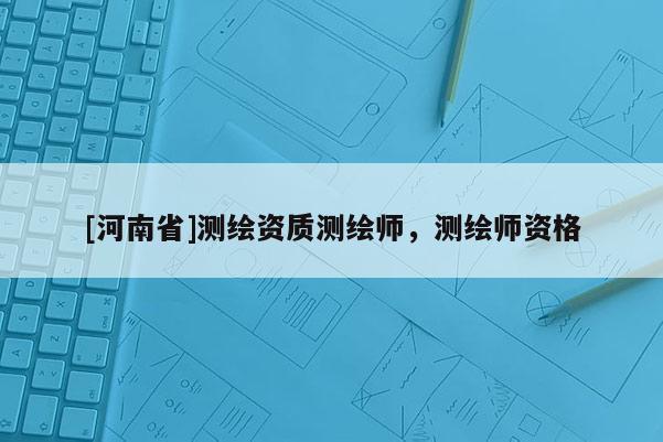 [河南省]測繪資質(zhì)測繪師，測繪師資格