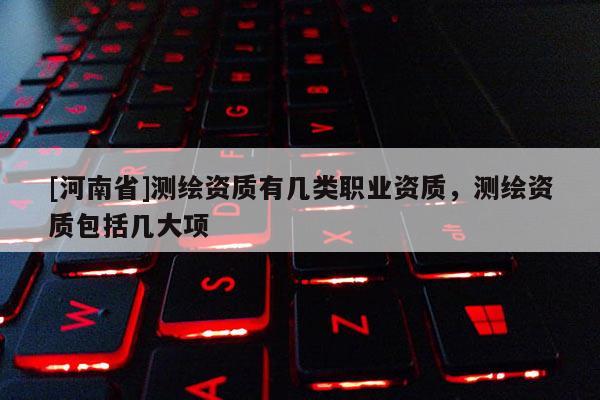[河南省]測(cè)繪資質(zhì)有幾類(lèi)職業(yè)資質(zhì)，測(cè)繪資質(zhì)包括幾大項(xiàng)