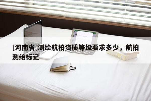 [河南省]測(cè)繪航拍資質(zhì)等級(jí)要求多少，航拍測(cè)繪標(biāo)記