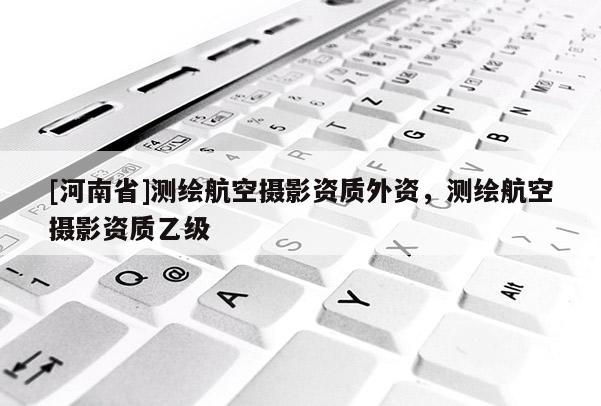 [河南省]測繪航空攝影資質(zhì)外資，測繪航空攝影資質(zhì)乙級