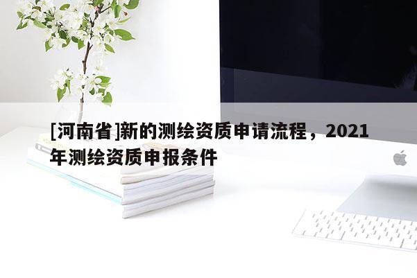 [河南省]新的測繪資質(zhì)申請流程，2021年測繪資質(zhì)申報條件