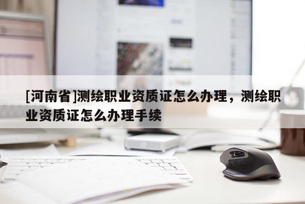 [河南省]測(cè)繪職業(yè)資質(zhì)證怎么辦理，測(cè)繪職業(yè)資質(zhì)證怎么辦理手續(xù)