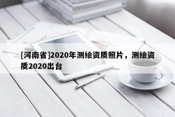 [河南省]2020年測(cè)繪資質(zhì)照片，測(cè)繪資質(zhì)2020出臺(tái)