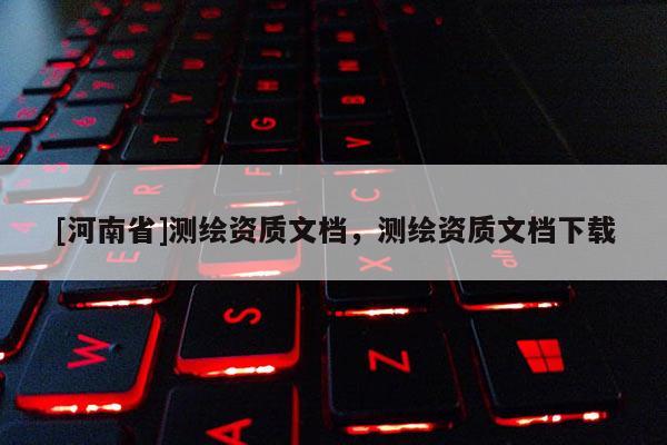 [河南省]測繪資質(zhì)文檔，測繪資質(zhì)文檔下載