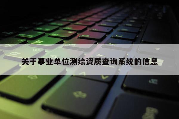 關于事業(yè)單位測繪資質(zhì)查詢系統(tǒng)的信息