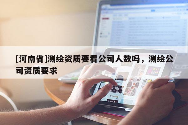 [河南省]測繪資質(zhì)要看公司人數(shù)嗎，測繪公司資質(zhì)要求