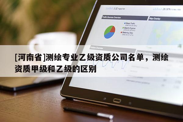 [河南省]測繪專業(yè)乙級資質公司名單，測繪資質甲級和乙級的區(qū)別