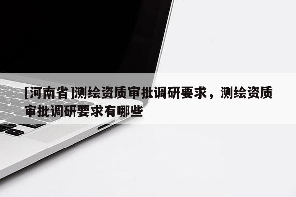 [河南省]測繪資質(zhì)審批調(diào)研要求，測繪資質(zhì)審批調(diào)研要求有哪些