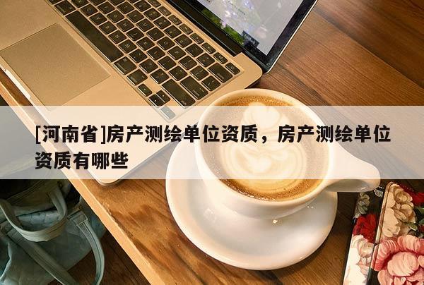 [河南省]房產(chǎn)測(cè)繪單位資質(zhì)，房產(chǎn)測(cè)繪單位資質(zhì)有哪些