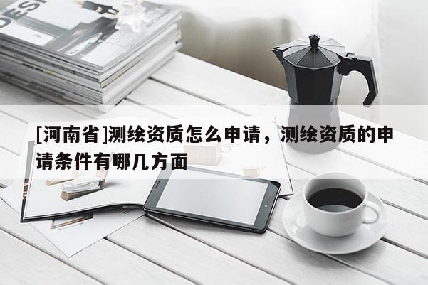 [河南省]測繪資質(zhì)怎么申請，測繪資質(zhì)的申請條件有哪幾方面