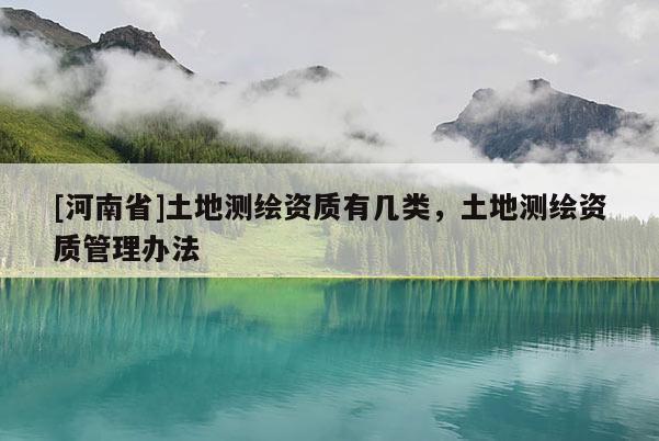 [河南省]土地測繪資質有幾類，土地測繪資質管理辦法
