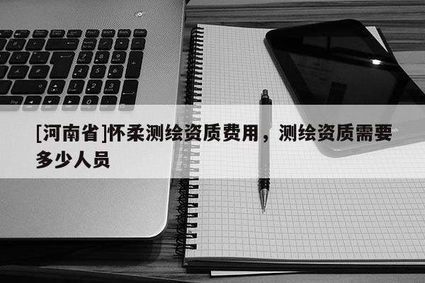 [河南省]懷柔測(cè)繪資質(zhì)費(fèi)用，測(cè)繪資質(zhì)需要多少人員