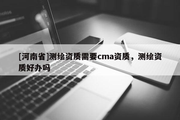 [河南省]測(cè)繪資質(zhì)需要cma資質(zhì)，測(cè)繪資質(zhì)好辦嗎