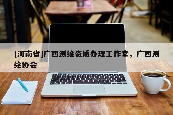 [河南省]廣西測(cè)繪資質(zhì)辦理工作室，廣西測(cè)繪協(xié)會(huì)