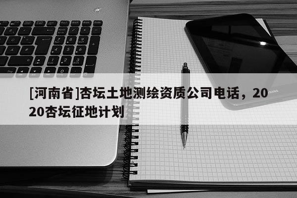 [河南省]杏壇土地測(cè)繪資質(zhì)公司電話，2020杏壇征地計(jì)劃