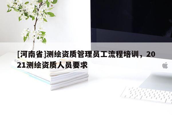 [河南省]測繪資質(zhì)管理員工流程培訓，2021測繪資質(zhì)人員要求