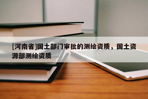 [河南省]國土部門審批的測繪資質(zhì)，國土資源部測繪資質(zhì)