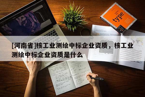 [河南省]核工業(yè)測繪中標(biāo)企業(yè)資質(zhì)，核工業(yè)測繪中標(biāo)企業(yè)資質(zhì)是什么