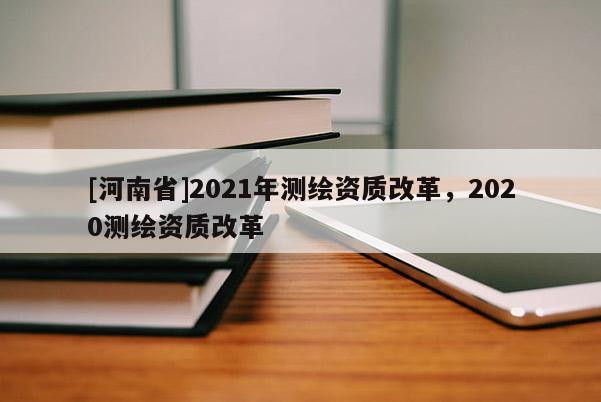 [河南省]2021年測繪資質(zhì)改革，2020測繪資質(zhì)改革