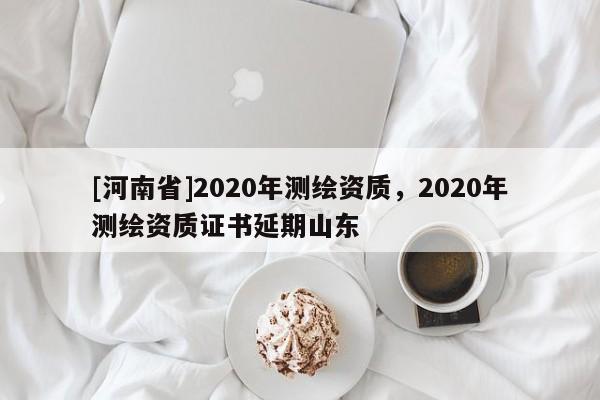 [河南省]2020年測(cè)繪資質(zhì)，2020年測(cè)繪資質(zhì)證書延期山東