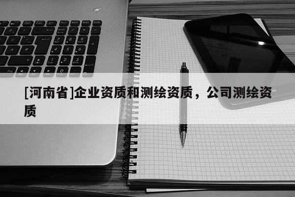 [河南省]企業(yè)資質(zhì)和測繪資質(zhì)，公司測繪資質(zhì)