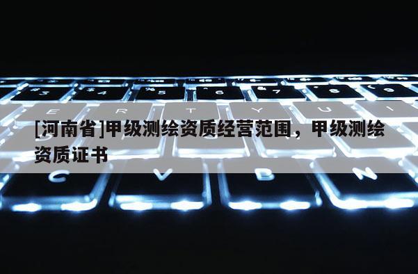[河南省]甲級(jí)測繪資質(zhì)經(jīng)營范圍，甲級(jí)測繪資質(zhì)證書