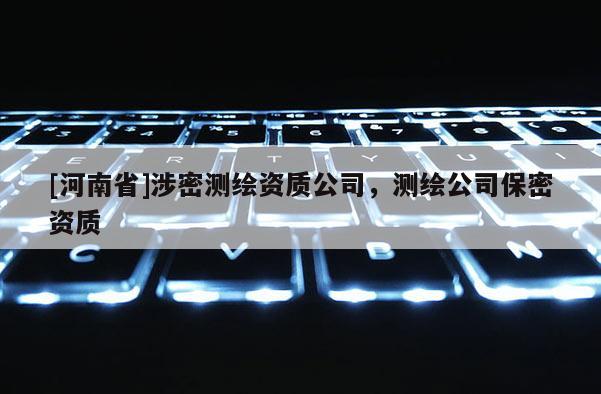 [河南省]涉密測繪資質(zhì)公司，測繪公司保密資質(zhì)