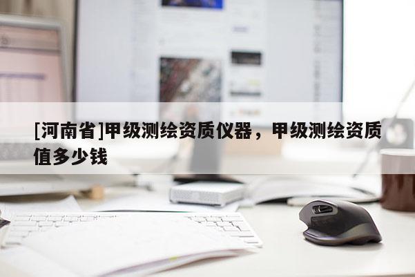 [河南省]甲級測繪資質(zhì)儀器，甲級測繪資質(zhì)值多少錢