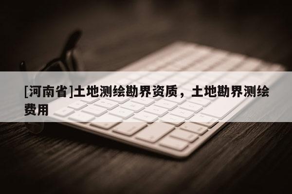 [河南省]土地測繪勘界資質(zhì)，土地勘界測繪費用