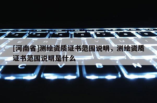 [河南省]測繪資質(zhì)證書范圍說明，測繪資質(zhì)證書范圍說明是什么