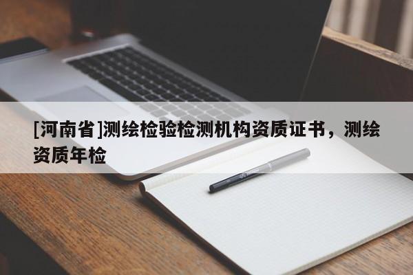 [河南省]測(cè)繪檢驗(yàn)檢測(cè)機(jī)構(gòu)資質(zhì)證書(shū)，測(cè)繪資質(zhì)年檢