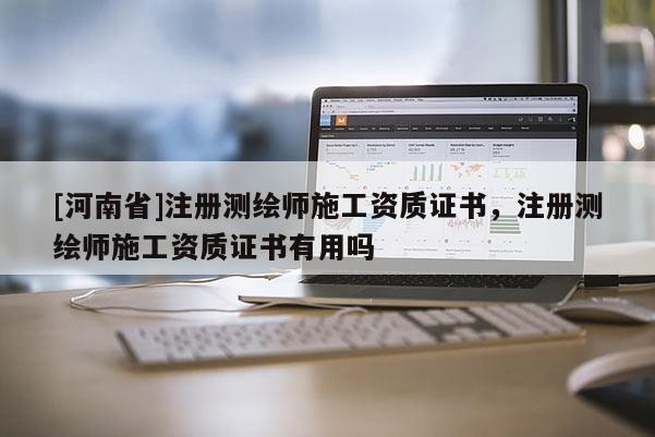 [河南省]注冊測繪師施工資質(zhì)證書，注冊測繪師施工資質(zhì)證書有用嗎