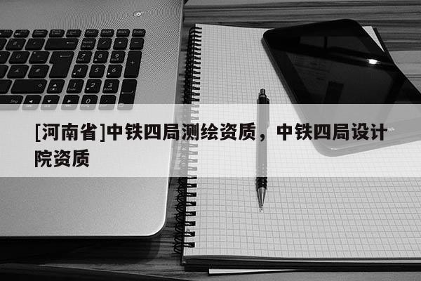 [河南省]中鐵四局測繪資質(zhì)，中鐵四局設(shè)計院資質(zhì)