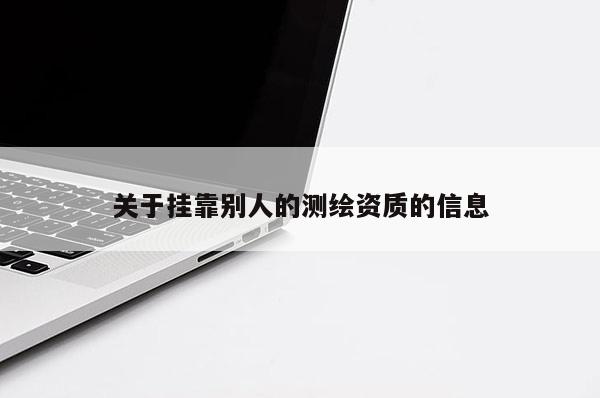 關(guān)于掛靠別人的測繪資質(zhì)的信息