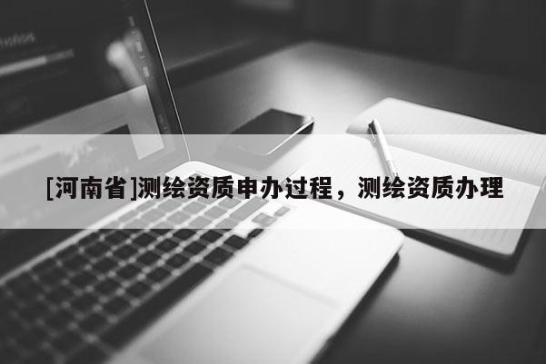 [河南省]測(cè)繪資質(zhì)申辦過(guò)程，測(cè)繪資質(zhì)辦理