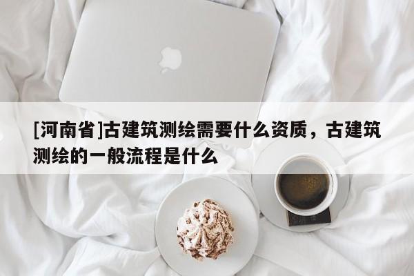 [河南省]古建筑測繪需要什么資質，古建筑測繪的一般流程是什么