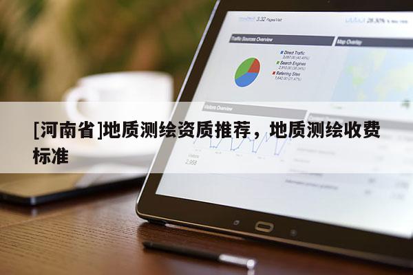 [河南省]地質(zhì)測繪資質(zhì)推薦，地質(zhì)測繪收費標準