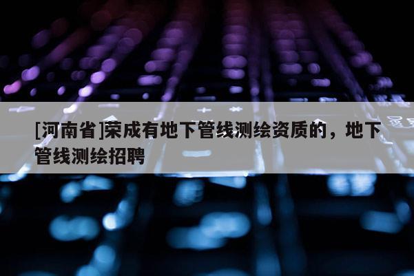 [河南省]榮成有地下管線測繪資質(zhì)的，地下管線測繪 *** 